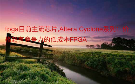 fpga目前主流芯片,Altera Cyclone系列：价格超有竞争力的低成本FPGA